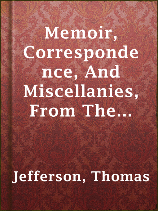 Title details for Memoir, Correspondence, And Miscellanies, From The Papers Of Thomas Jefferson, Volume 3 by Thomas Jefferson - Available